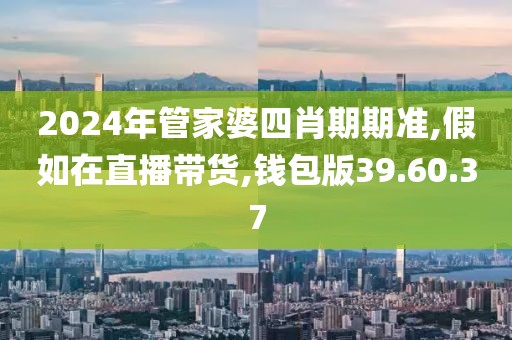 2024年管家婆四肖期期准,假如在直播带货,钱包版39.60.37