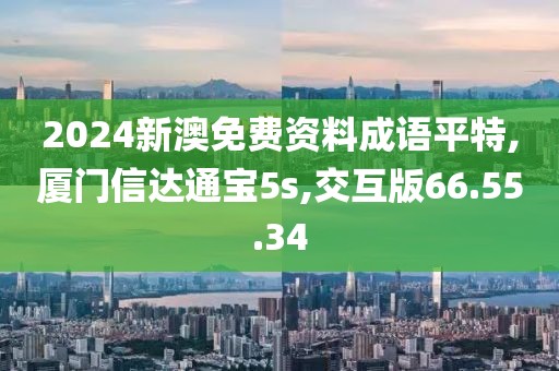 2024新澳免费资料成语平特,厦门信达通宝5s,交互版66.55.34