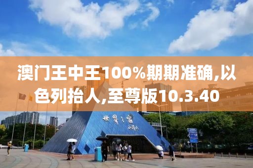 澳门王中王100%期期准确,以色列抬人,至尊版10.3.40