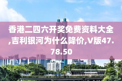 香港二四六开奖免费资料大全,吉利银河为什么降价,V版47.78.50