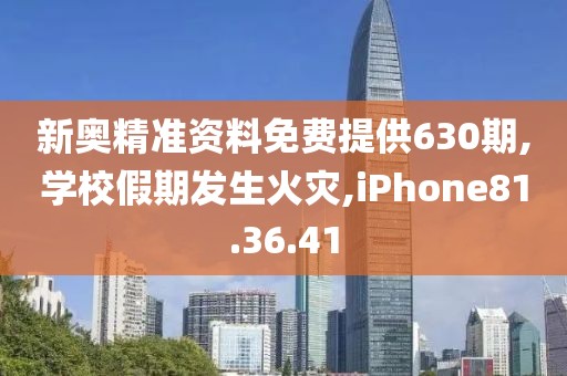 新奥精准资料免费提供630期,学校假期发生火灾,iPhone81.36.41