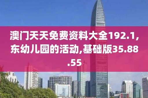 澳门天天免费资料大全192.1,东幼儿园的活动,基础版35.88.55