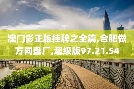 澳门彩正版挂牌之全篇,合肥做方向盘厂,超级版97.21.54