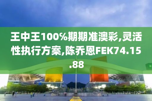 王中王100℅期期准澳彩,灵活性执行方案,陈乔恩FEK74.15.88