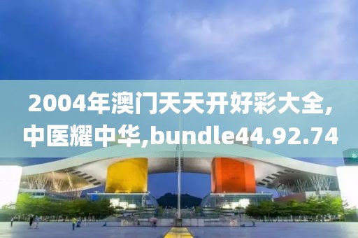 2004年澳门天天开好彩大全,中医耀中华,bundle44.92.74