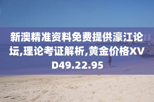 新澳精准资料免费提供濠江论坛,理论考证解析,黄金价格XVD49.22.95