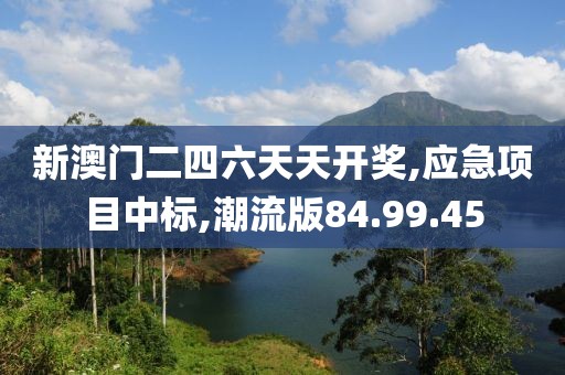 新澳门二四六天天开奖,应急项目中标,潮流版84.99.45