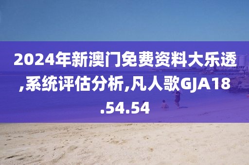 2024年新澳门免费资料大乐透,系统评估分析,凡人歌GJA18.54.54