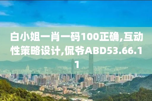 白小姐一肖一码100正确,互动性策略设计,侃爷ABD53.66.11