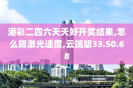 港彩二四六天天好开奖结果,怎么降激光速度,云端版33.50.68