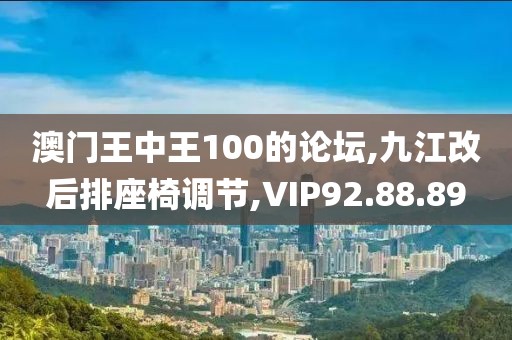 澳门王中王100的论坛,九江改后排座椅调节,VIP92.88.89