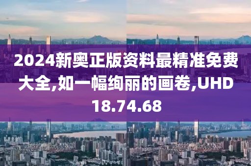 2024新奥正版资料最精准免费大全,如一幅绚丽的画卷,UHD18.74.68