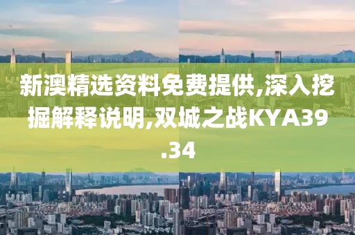 新澳精选资料免费提供,深入挖掘解释说明,双城之战KYA39.34