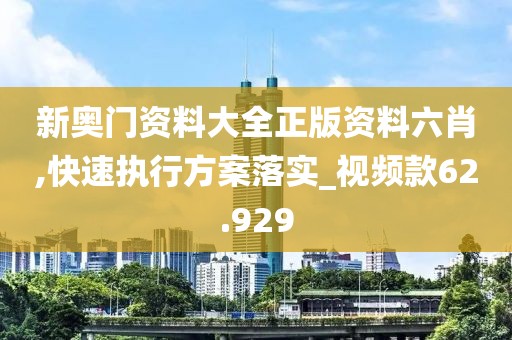 新奥门资料大全正版资料六肖,快速执行方案落实_视频款62.929