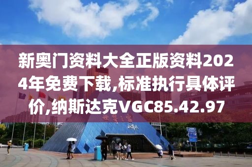 新奥门资料大全正版资料2024年免费下载,标准执行具体评价,纳斯达克VGC85.42.97