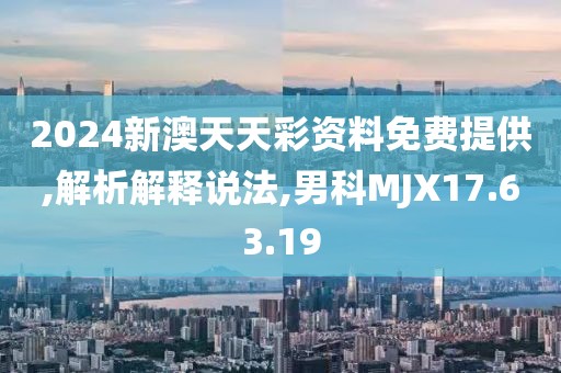 2024新澳天天彩资料免费提供,解析解释说法,男科MJX17.63.19