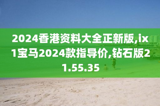 2024香港资料大全正新版,ix1宝马2024款指导价,钻石版21.55.35