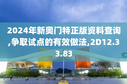 2024年新奥门特正版资料查询,争取试点的有效做法,2D12.33.83