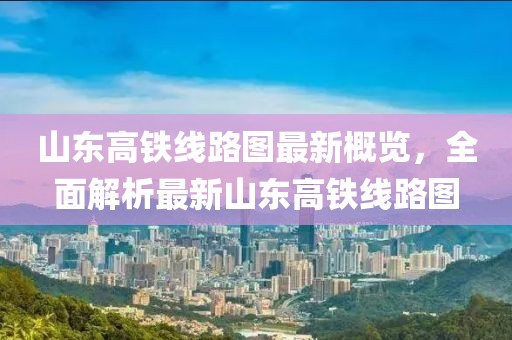 山东高铁线路图最新概览，全面解析最新山东高铁线路图