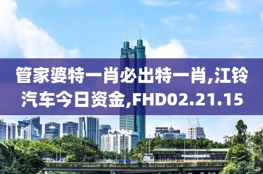 管家婆特一肖必出特一肖,江铃汽车今日资金,FHD02.21.15