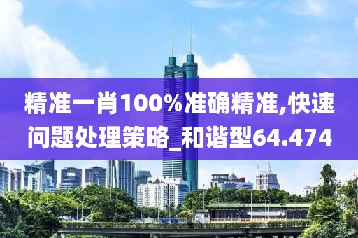 精准一肖100%准确精准,快速问题处理策略_和谐型64.474