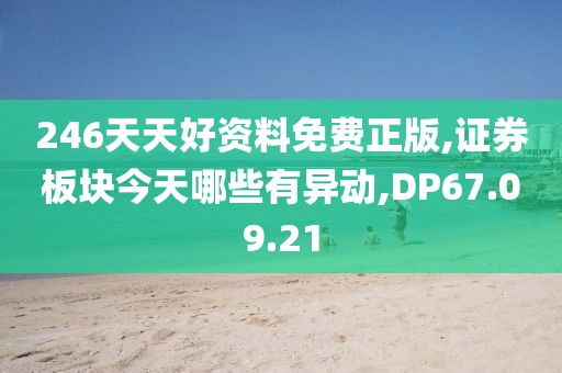 246天天好资料免费正版,证券板块今天哪些有异动,DP67.09.21