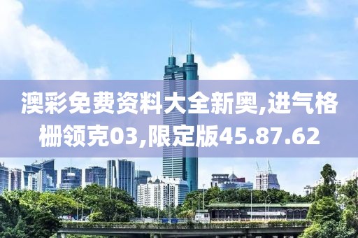 澳彩免费资料大全新奥,进气格栅领克03,限定版45.87.62