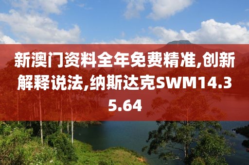 新澳门资料全年免费精准,创新解释说法,纳斯达克SWM14.35.64