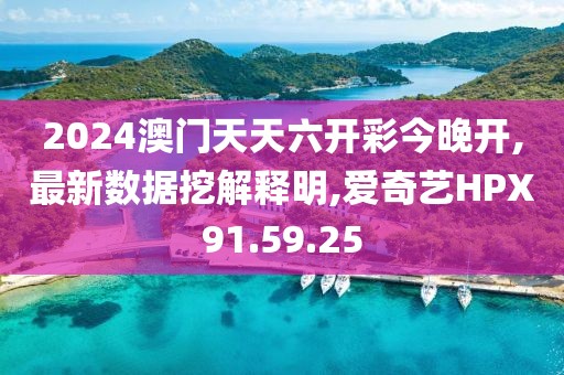 2024澳门天天六开彩今晚开,最新数据挖解释明,爱奇艺HPX91.59.25