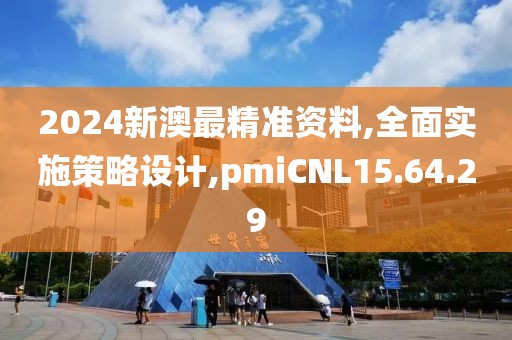 2024新澳最精准资料,全面实施策略设计,pmiCNL15.64.29