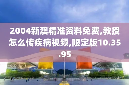 2004新澳精准资料免费,教授怎么传疾病视频,限定版10.35.95