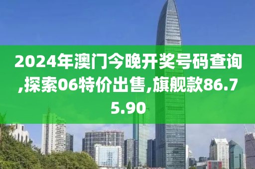 2024年澳门今晚开奖号码查询,探索06特价出售,旗舰款86.75.90