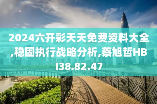 2024六开彩天天免费资料大全,稳固执行战略分析,蔡旭哲HBI38.82.47