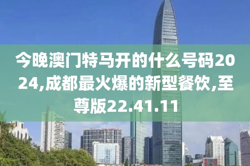 今晚澳门特马开的什么号码2024,成都最火爆的新型餐饮,至尊版22.41.11