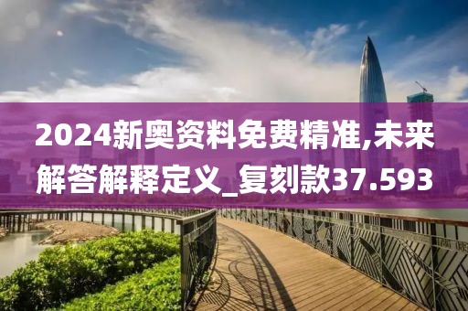 2024新奥资料免费精准,未来解答解释定义_复刻款37.593