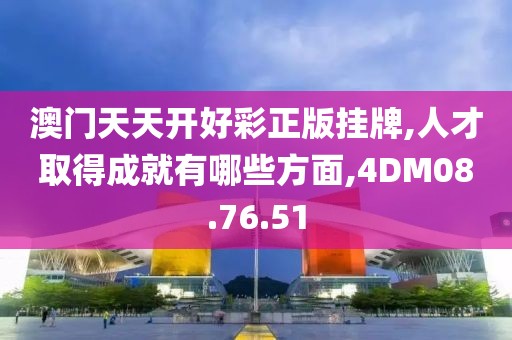 澳门天天开好彩正版挂牌,人才取得成就有哪些方面,4DM08.76.51
