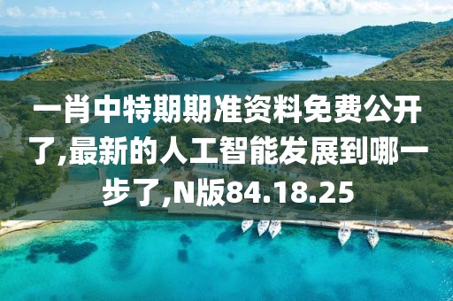 一肖中特期期准资料免费公开了,最新的人工智能发展到哪一步了,N版84.18.25