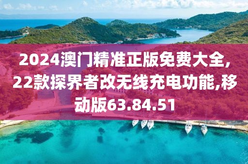 2024澳门精准正版免费大全,22款探界者改无线充电功能,移动版63.84.51