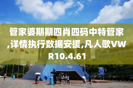 管家婆期期四肖四码中特管家,详情执行数据安援,凡人歌VWR10.4.61