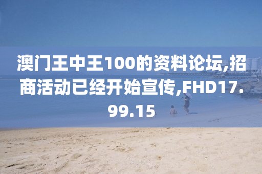 澳门王中王100的资料论坛,招商活动已经开始宣传,FHD17.99.15