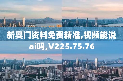 新奥门资料免费精准,视频能说ai吗,V225.75.76