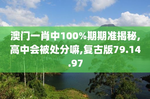 澳门一肖中100%期期准揭秘,高中会被处分嘛,复古版79.14.97
