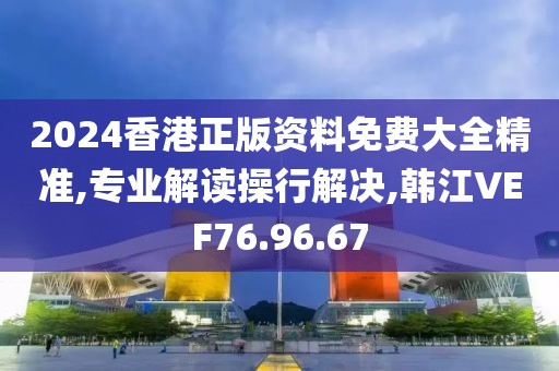 2024香港正版资料免费大全精准,专业解读操行解决,韩江VEF76.96.67