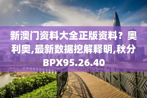 新澳门资料大全正版资料？奥利奥,最新数据挖解释明,秋分BPX95.26.40