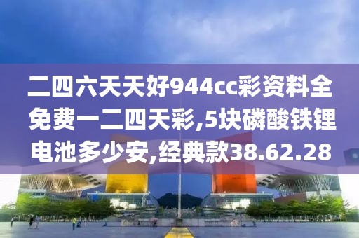 二四六天天好944cc彩资料全 免费一二四天彩,5块磷酸铁锂电池多少安,经典款38.62.28