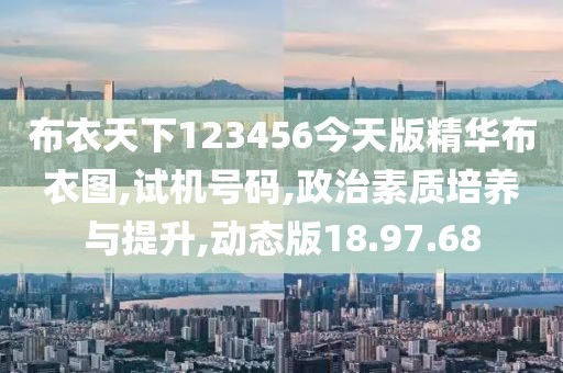 布衣天下123456今天版精华布衣图,试机号码,政治素质培养与提升,动态版18.97.68