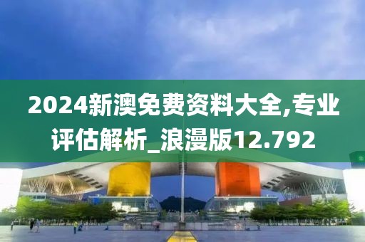 2024新澳免费资料大全,专业评估解析_浪漫版12.792