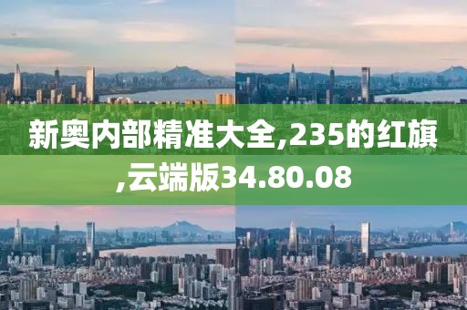 新奥内部精准大全,235的红旗,云端版34.80.08