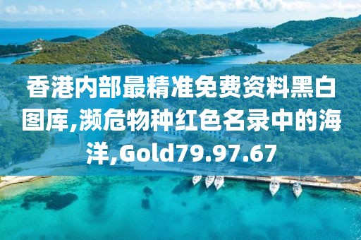 香港内部最精准免费资料黑白图库,濒危物种红色名录中的海洋,Gold79.97.67