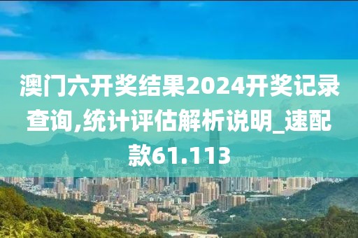 澳门六开奖结果2024开奖记录查询,统计评估解析说明_速配款61.113